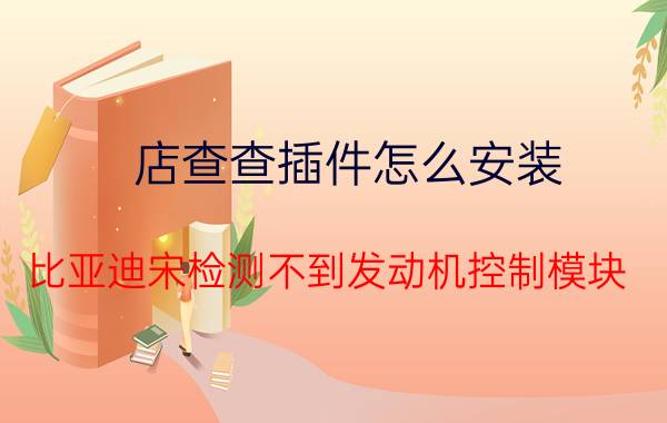 店查查插件怎么安装 比亚迪宋检测不到发动机控制模块？